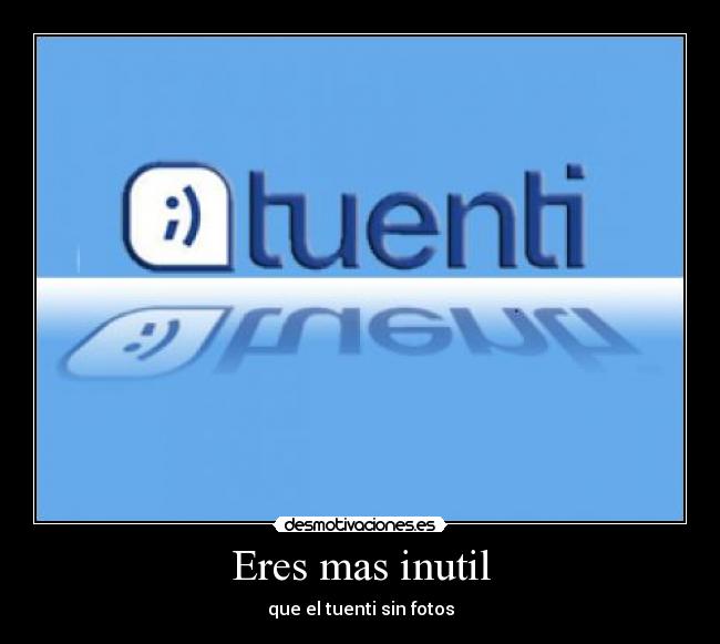 Eres mas inutil - que el tuenti sin fotos