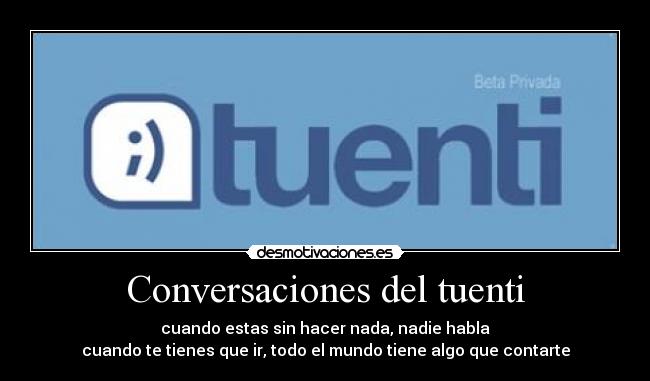 Conversaciones del tuenti - cuando estas sin hacer nada, nadie habla
cuando te tienes que ir, todo el mundo tiene algo que contarte