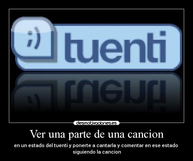 Ver una parte de una cancion - en un estado del tuenti y ponerte a cantarla y comentar en ese estado 
siguiendo la cancion