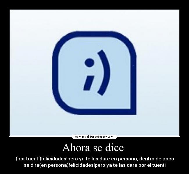 Ahora se dice - (por tuenti)felicidades!pero ya te las dare en persona, dentro de poco
se dira(en persona)felicidades!pero ya te las dare por el tuenti