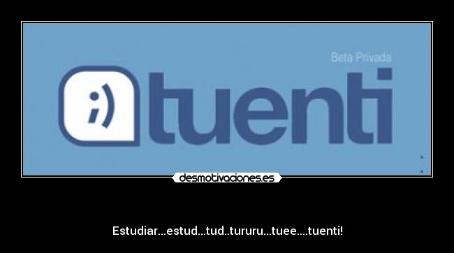 - Estudiar...estud...tud..tururu...tuee....tuenti!