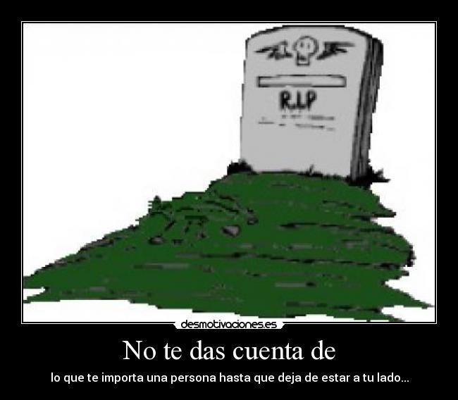 No te das cuenta de - lo que te importa una persona hasta que deja de estar a tu lado...