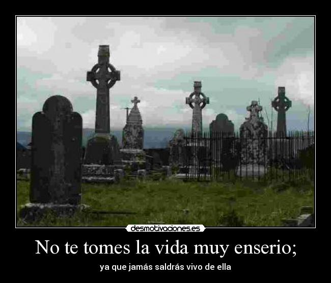 No te tomes la vida muy enserio; -