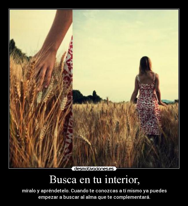 Busca en tu interior, - míralo y apréndetelo. Cuando te conozcas a tí mismo ya puedes
empezar a buscar al alma que te complementará.