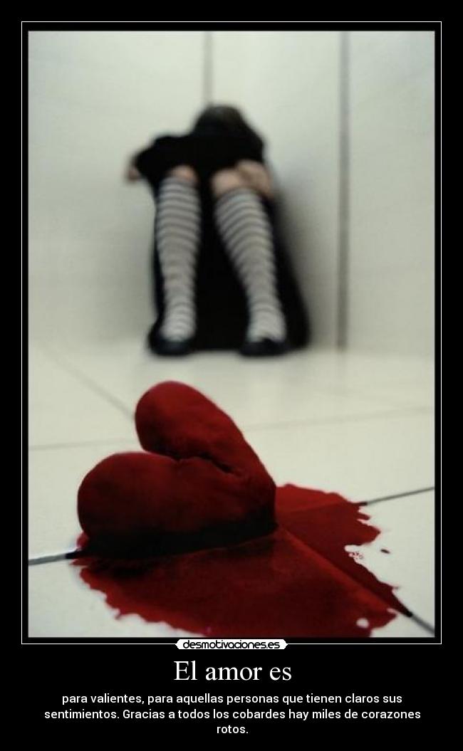El amor es - para valientes, para aquellas personas que tienen claros sus
sentimientos. Gracias a todos los cobardes hay miles de corazones
rotos.