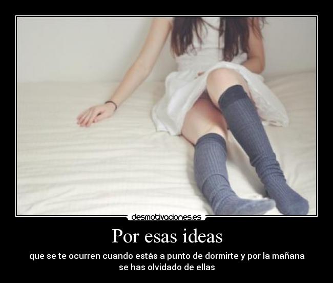 Por esas ideas - que se te ocurren cuando estás a punto de dormirte y por la mañana
se has olvidado de ellas
