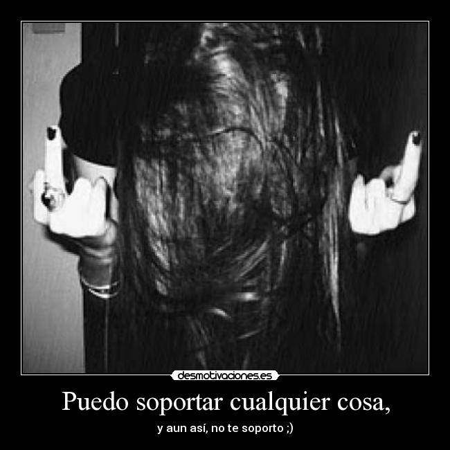 Puedo soportar cualquier cosa, - y aun así, no te soporto ;)
