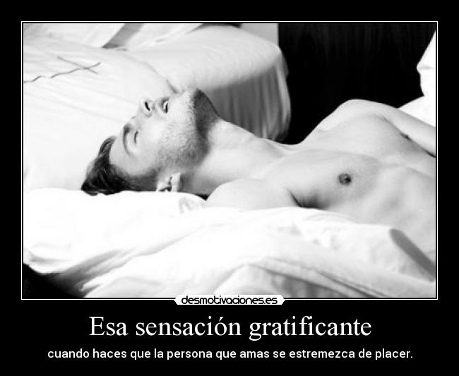 Esa sensación gratificante - cuando haces que la persona que amas se estremezca de placer.