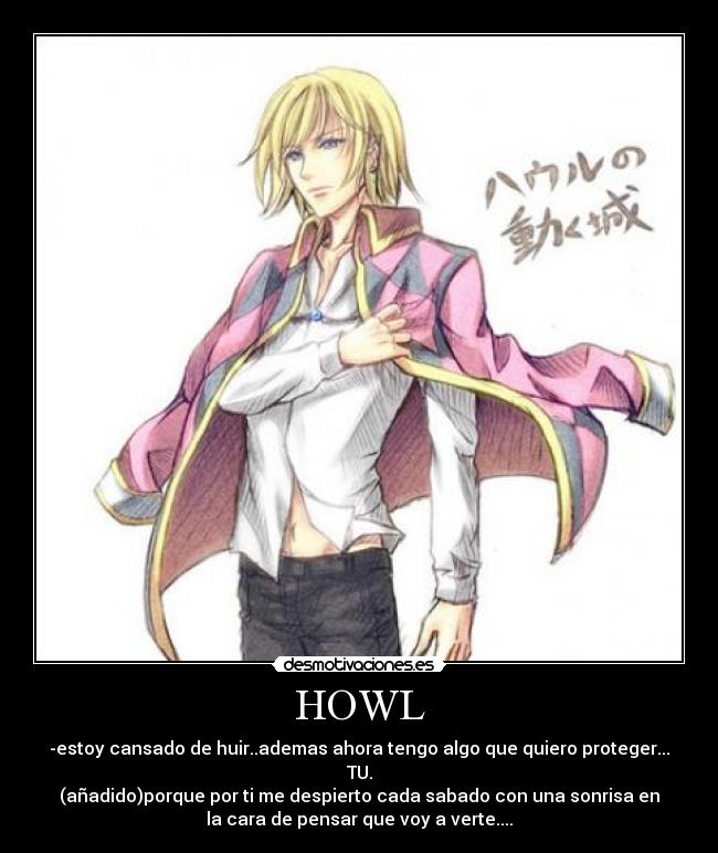 HOWL - -estoy cansado de huir..ademas ahora tengo algo que quiero proteger...
TU.
(añadido)porque por ti me despierto cada sabado con una sonrisa en
la cara de pensar que voy a verte....
