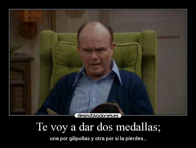 Te voy a dar dos medallas; - una por gilipollas y otra por si la pierdes...