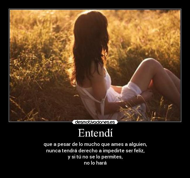 Entendí - que a pesar de lo mucho que ames a alguien,
nunca tendrá derecho a impedirte ser feliz,
y si tú no se lo permites,
no lo hará
