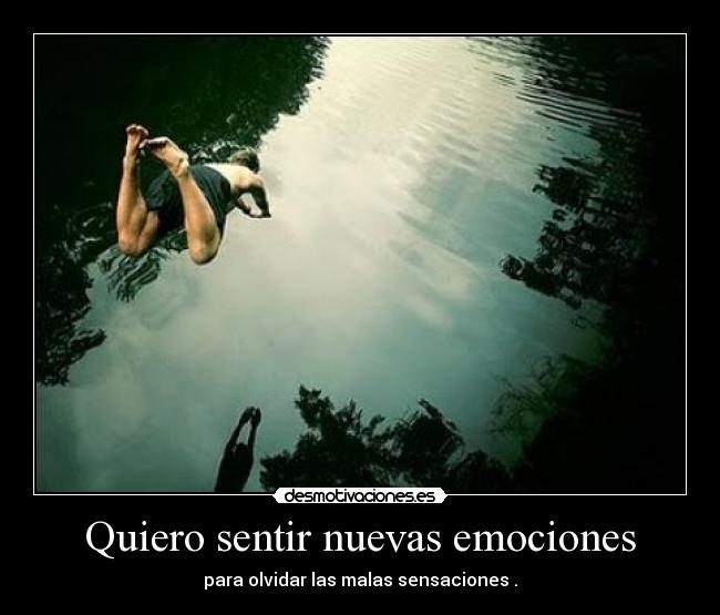 Quiero sentir nuevas emociones - para olvidar las malas sensaciones .