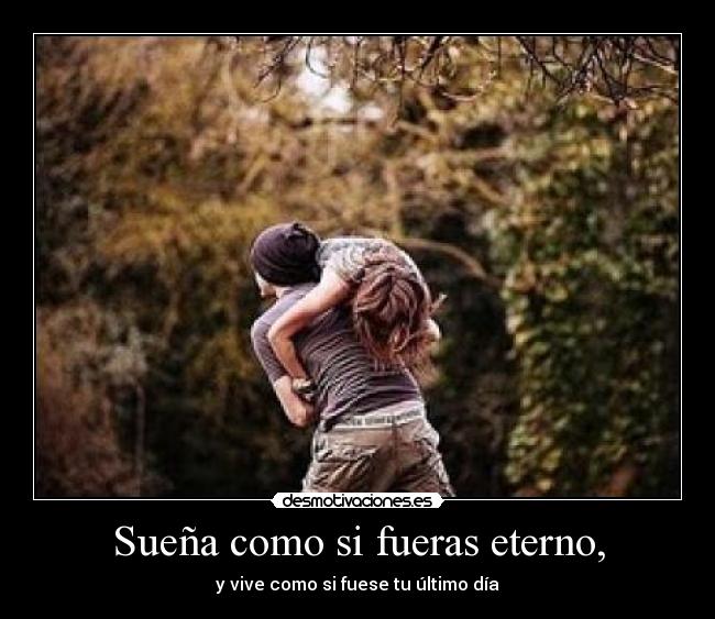 Sueña como si fueras eterno, - y vive como si fuese tu último día
