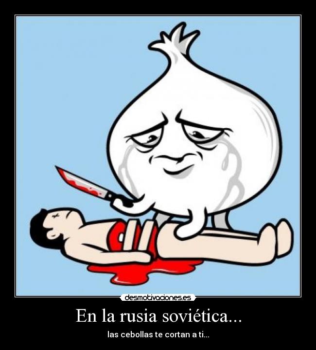 En la rusia soviética... - las cebollas te cortan a ti...