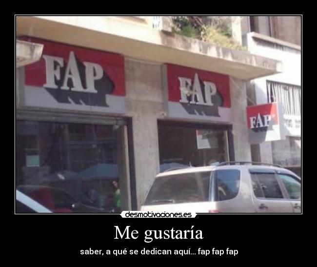 Me gustaría - saber, a qué se dedican aquí... fap fap fap