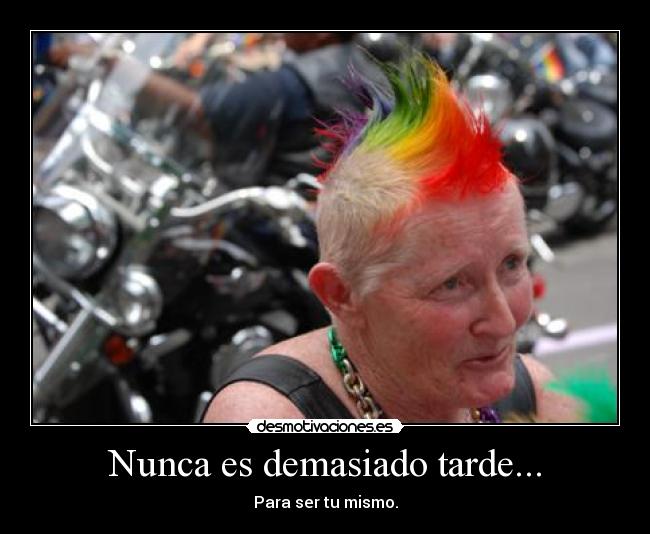 Nunca es demasiado tarde... - Para ser tu mismo.
