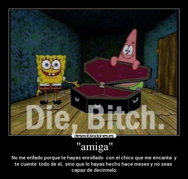 amiga - No me enfado porque te hayas enrollado  con el chico que me encanta  y
te cuente  todo de el,  sino que lo hayas hecho hace meses y no seas 
capaz de decirmelo.