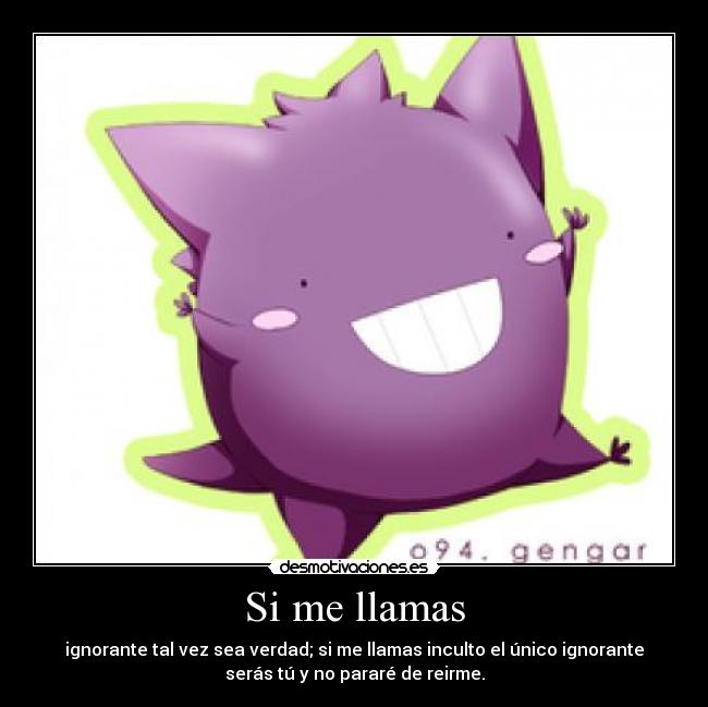 Si me llamas - ignorante tal vez sea verdad; si me llamas inculto el único ignorante
serás tú y no pararé de reirme.
