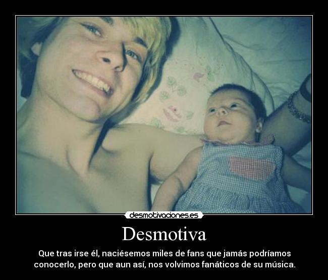 Desmotiva - Que tras irse él, naciésemos miles de fans que jamás podríamos
conocerlo, pero que aun así, nos volvimos fanáticos de su música.