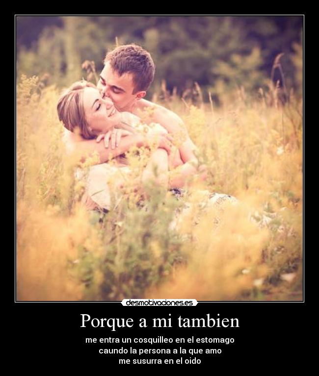 Porque a mi tambien - me entra un cosquilleo en el estomago
caundo la persona a la que amo
me susurra en el oido