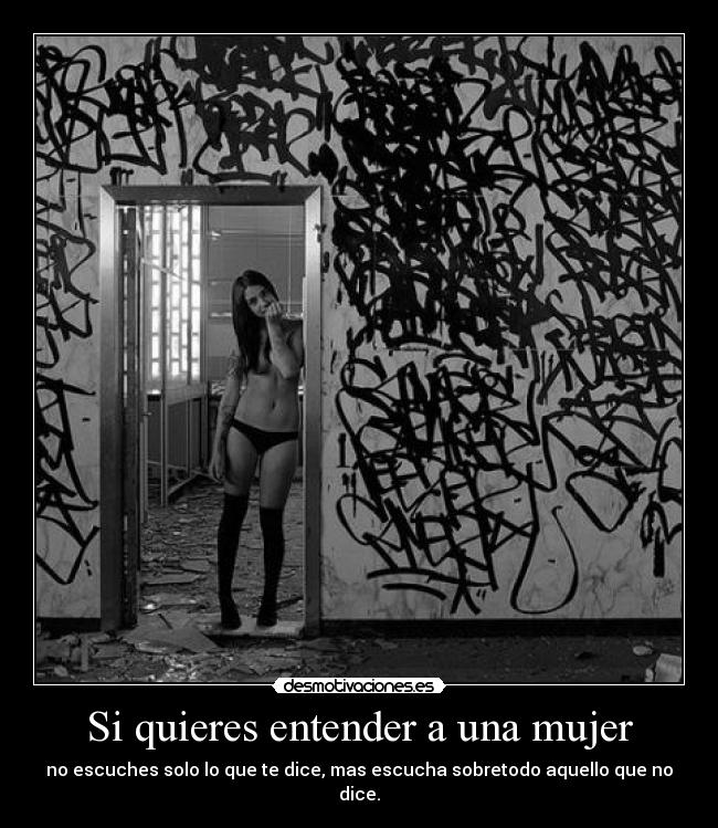 Si quieres entender a una mujer - no escuches solo lo que te dice, mas escucha sobretodo aquello que no dice.