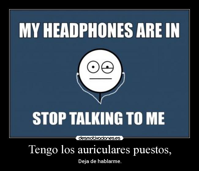 Tengo los auriculares puestos, - Deja de hablarme.
