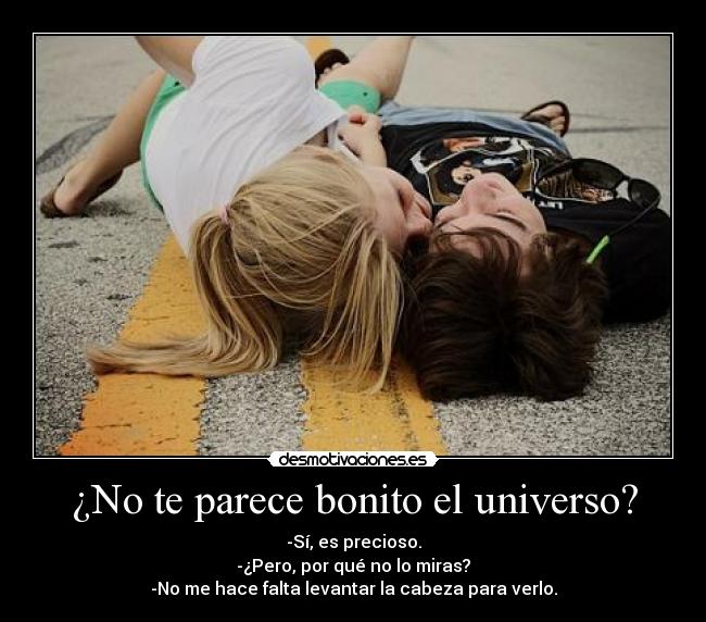 ¿No te parece bonito el universo? - -Sí, es precioso.
-¿Pero, por qué no lo miras?
-No me hace falta levantar la cabeza para verlo.