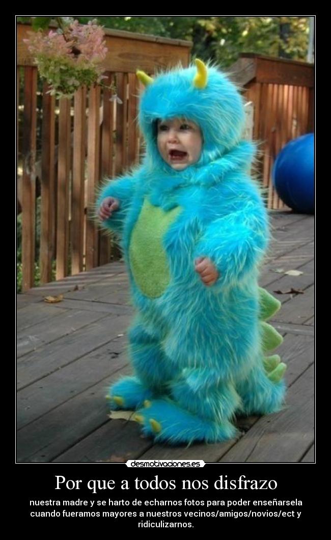 Por que a todos nos disfrazo - nuestra madre y se harto de echarnos fotos para poder enseñarsela
cuando fueramos mayores a nuestros vecinos/amigos/novios/ect y
ridiculizarnos.