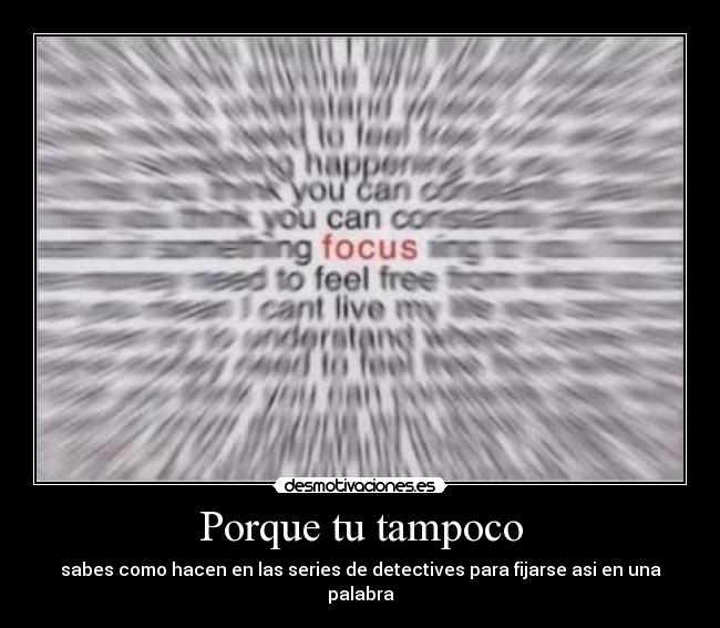 Porque tu tampoco - sabes como hacen en las series de detectives para fijarse asi en una palabra