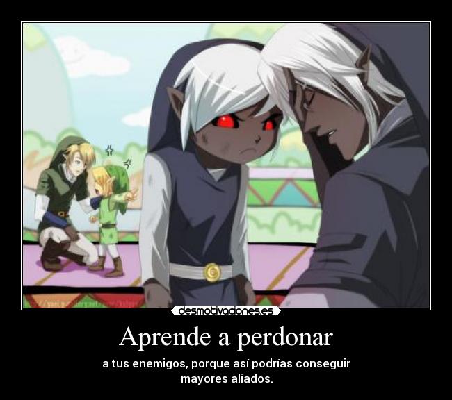 Aprende a perdonar - a tus enemigos, porque así podrías conseguir
mayores aliados.