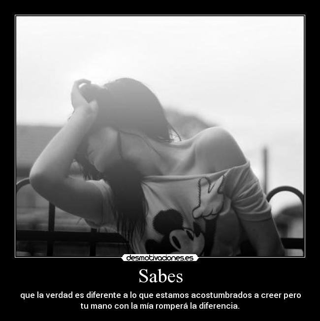 Sabes - que la verdad es diferente a lo que estamos acostumbrados a creer pero
tu mano con la mía romperá la diferencia.