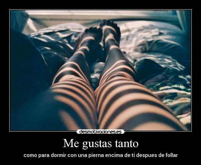 Me gustas tanto - como para dormir con una pierna encima de ti despues de follar
