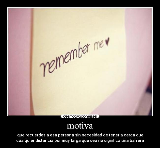 motiva - que recuerdes a esa persona sin necesidad de tenerla cerca que
cualquier distancia por muy larga que sea no significa una barrera