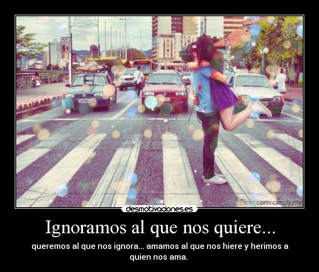 Ignoramos al que nos quiere... -