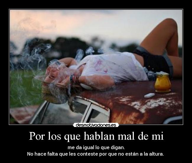 Por los que hablan mal de mi - me da igual lo que digan.
No hace falta que les conteste por que no están a la altura.