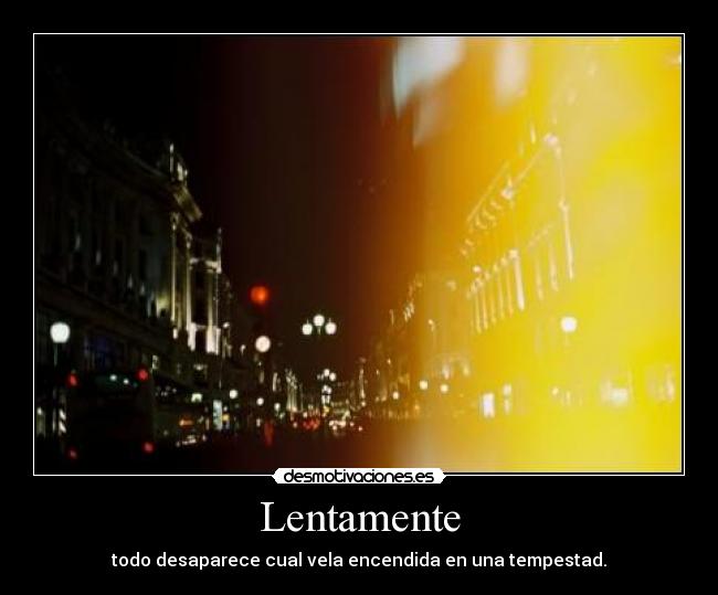 Lentamente - todo desaparece cual vela encendida en una tempestad.