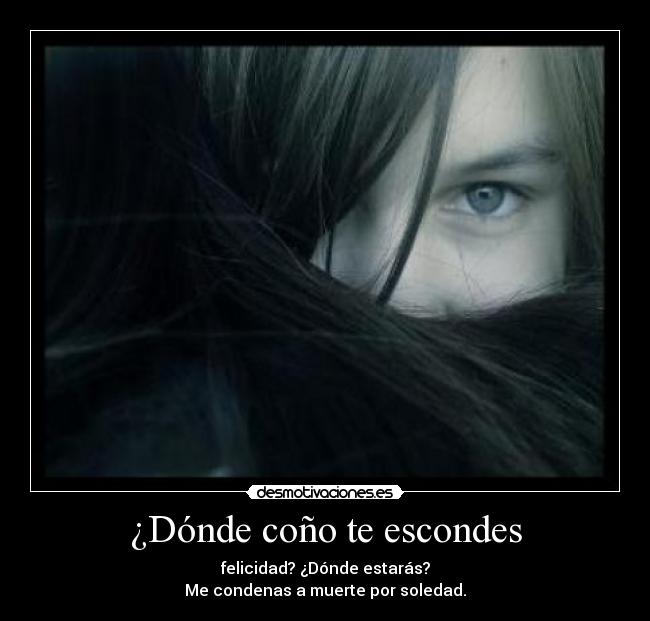 ¿Dónde coño te escondes - felicidad? ¿Dónde estarás?
Me condenas a muerte por soledad.