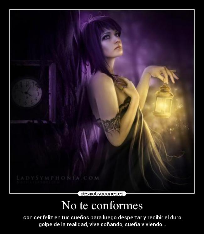 No te conformes - con ser feliz en tus sueños para luego despertar y recibir el duro
golpe de la realidad, vive soñando, sueña viviendo...