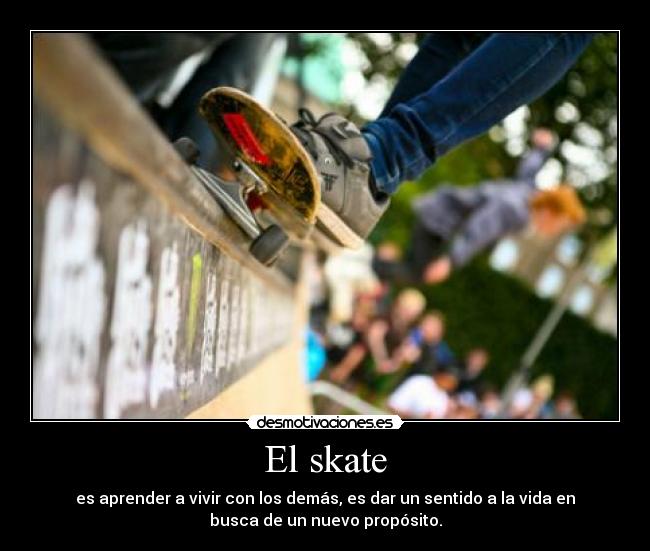 El skate - es aprender a vivir con los demás, es dar un sentido a la vida en
busca de un nuevo propósito.