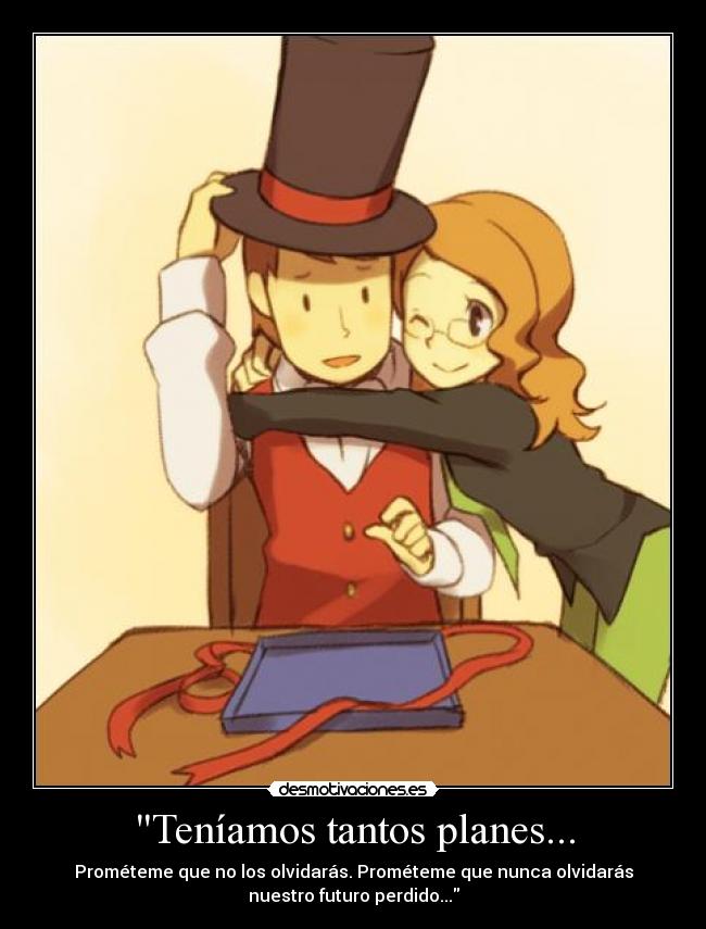Teníamos tantos planes... - Prométeme que no los olvidarás. Prométeme que nunca olvidarás
nuestro futuro perdido...