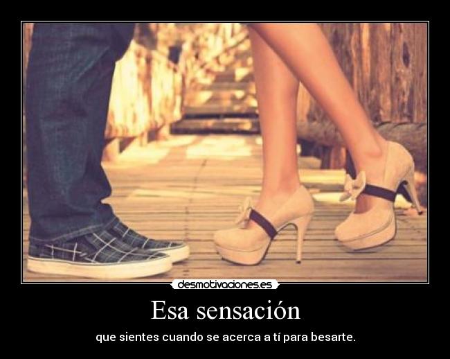 Esa sensación - que sientes cuando se acerca a tí para besarte.