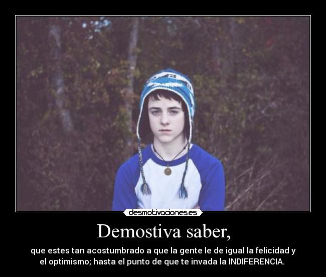 Demostiva saber, - que estes tan acostumbrado a que la gente le de igual la felicidad y
el optimismo; hasta el punto de que te invada la INDIFERENCIA. 