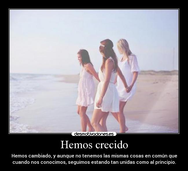Hemos crecido - Hemos cambiado, y aunque no tenemos las mismas cosas en común que
cuando nos conocimos, seguimos estando tan unidas como al principio.
