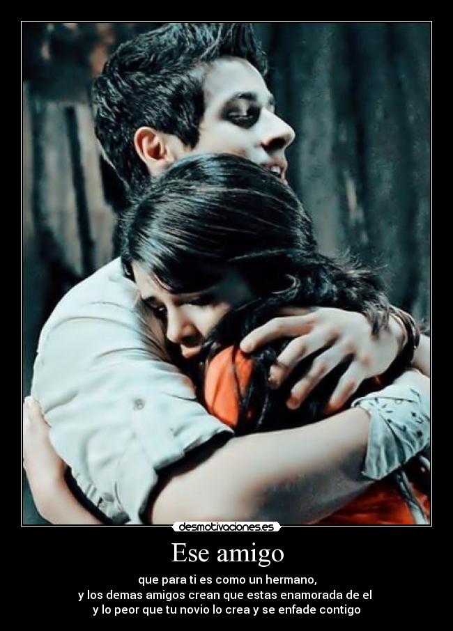 Ese amigo - que para ti es como un hermano,
y los demas amigos crean que estas enamorada de el
y lo peor que tu novio lo crea y se enfade contigo