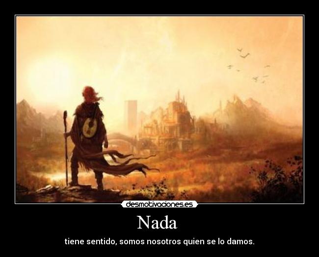 Nada  - tiene sentido, somos nosotros quien se lo damos.