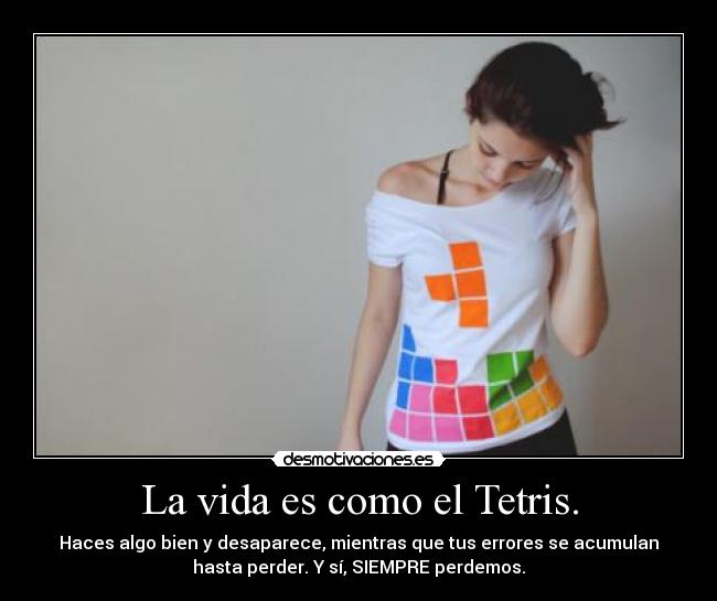 La vida es como el Tetris. - Haces algo bien y desaparece, mientras que tus errores se acumulan
hasta perder. Y sí, SIEMPRE perdemos.
