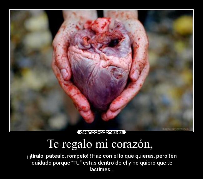 Te regalo mi corazón,  - ¡¡¡tíralo, patealo, rompelo!!! Haz con el lo que quieras, pero ten
cuidado porque “TU” estas dentro de el y no quiero que te
lastimes…