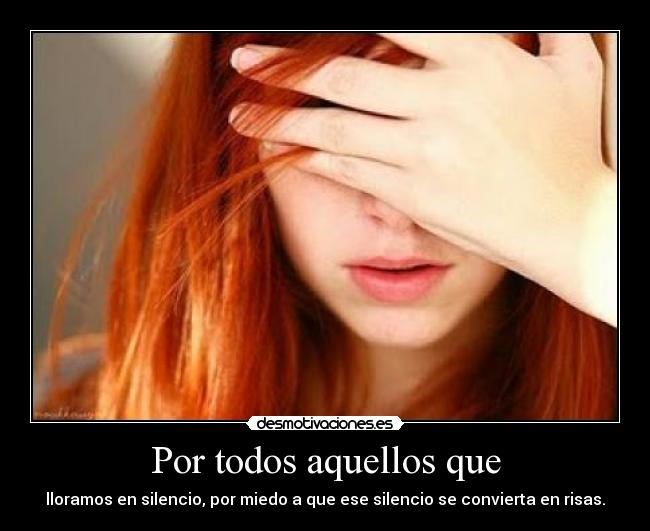 Por todos aquellos que - lloramos en silencio, por miedo a que ese silencio se convierta en risas.