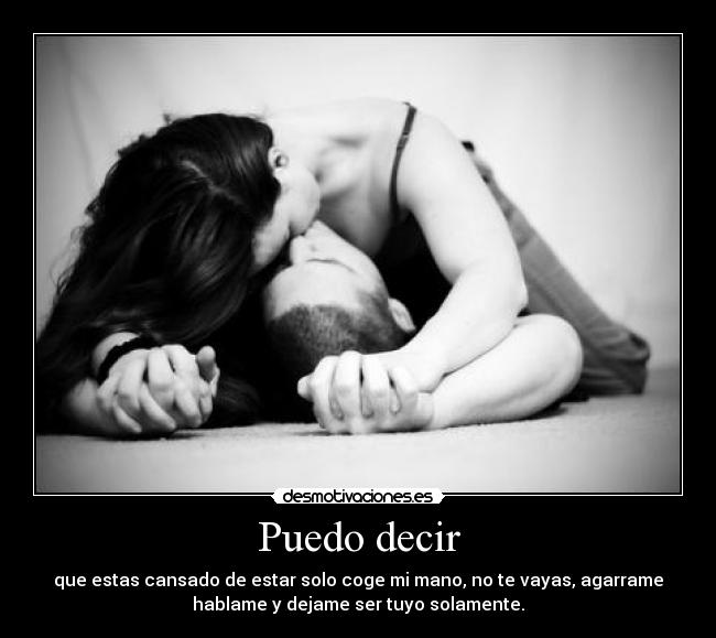 Puedo decir - que estas cansado de estar solo coge mi mano, no te vayas, agarrame
hablame y dejame ser tuyo solamente.