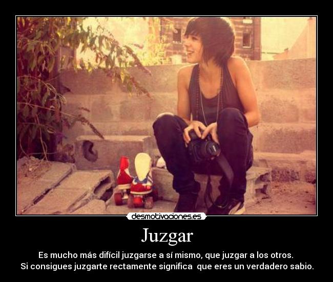 Juzgar - Es mucho más difícil juzgarse a sí mismo, que juzgar a los otros. 
Si consigues juzgarte rectamente significa  que eres un verdadero sabio.